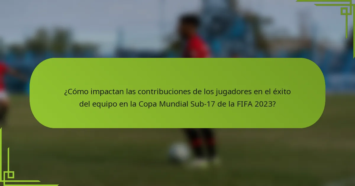 ¿Cómo impactan las contribuciones de los jugadores en el éxito del equipo en la Copa Mundial Sub-17 de la FIFA 2023?