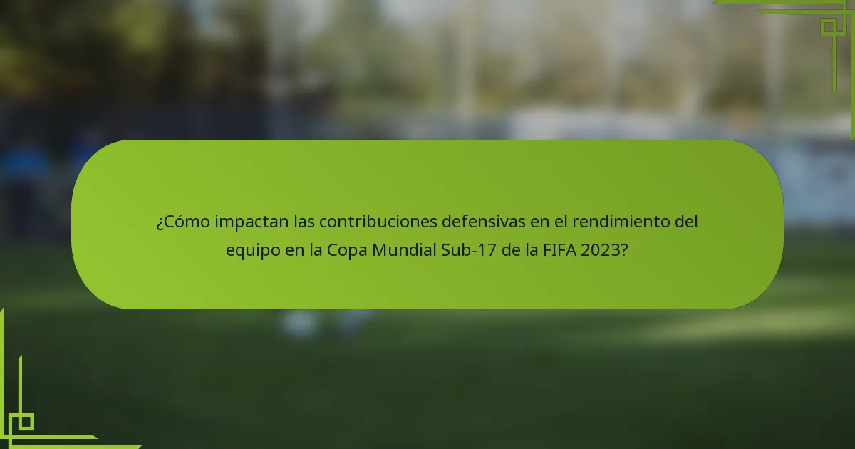 ¿Cómo impactan las contribuciones defensivas en el rendimiento del equipo en la Copa Mundial Sub-17 de la FIFA 2023?