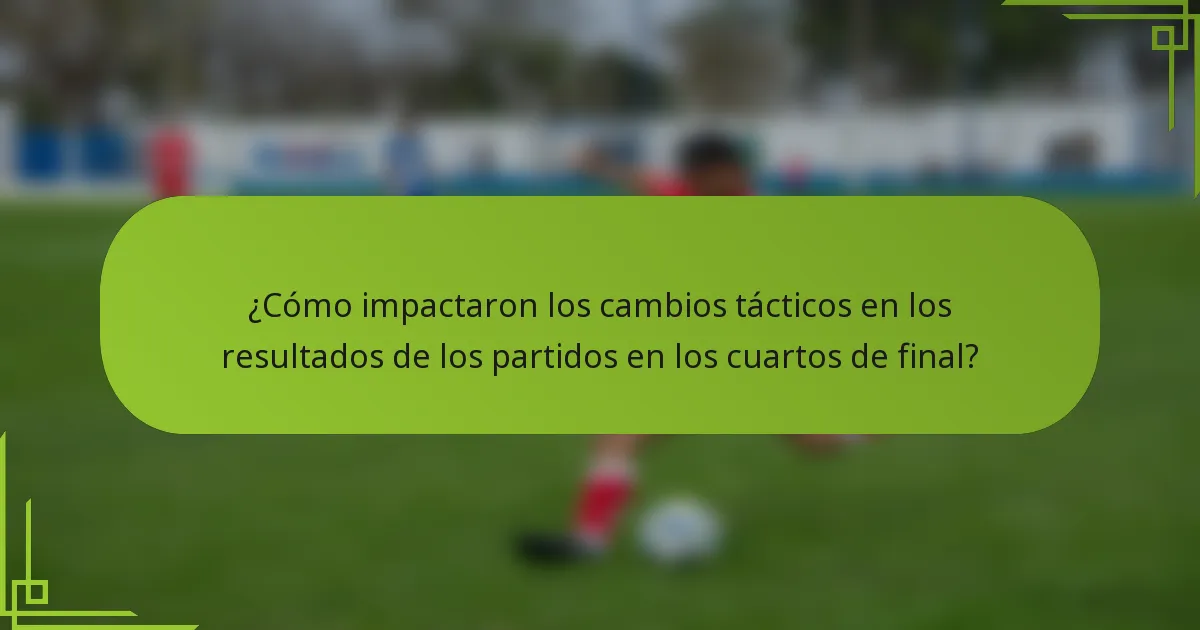 ¿Cómo impactaron los cambios tácticos en los resultados de los partidos en los cuartos de final?