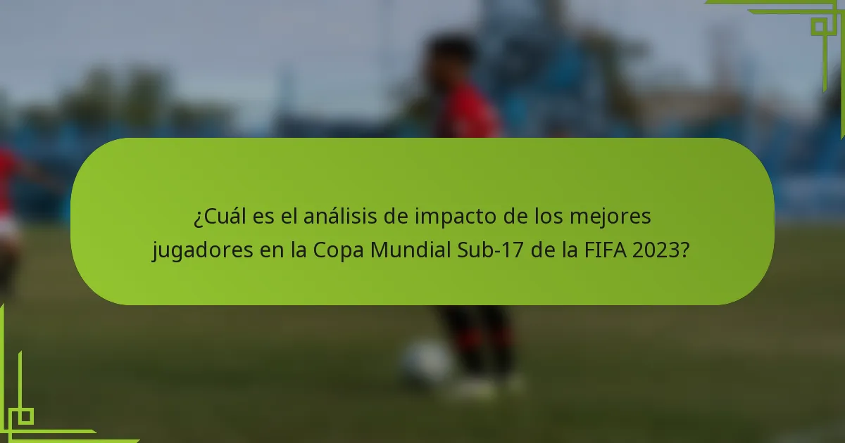 ¿Cuál es el análisis de impacto de los mejores jugadores en la Copa Mundial Sub-17 de la FIFA 2023?