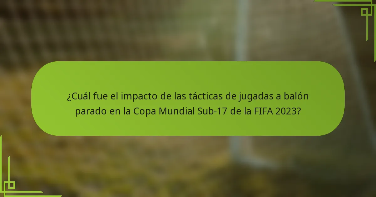 ¿Cuál fue el impacto de las tácticas de jugadas a balón parado en la Copa Mundial Sub-17 de la FIFA 2023?