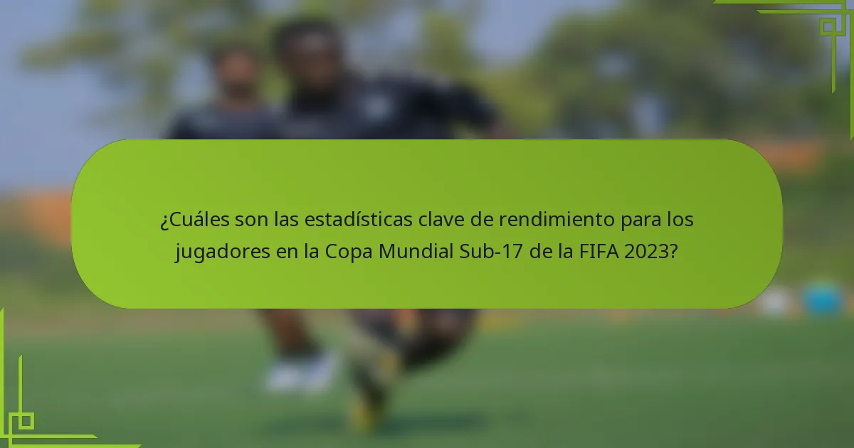 ¿Cuáles son las estadísticas clave de rendimiento para los jugadores en la Copa Mundial Sub-17 de la FIFA 2023?
