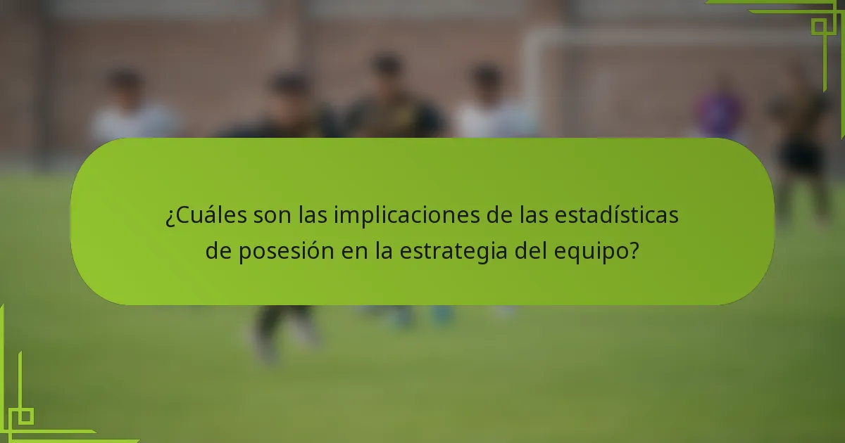 ¿Cuáles son las implicaciones de las estadísticas de posesión en la estrategia del equipo?