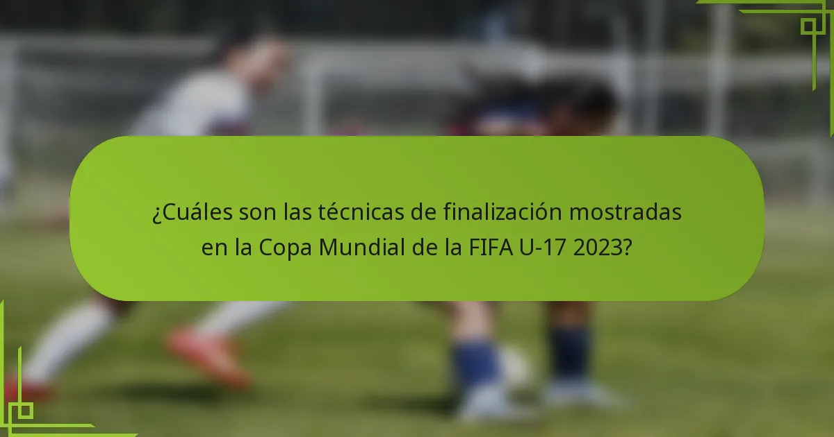 ¿Cuáles son las técnicas de finalización mostradas en la Copa Mundial de la FIFA U-17 2023?
