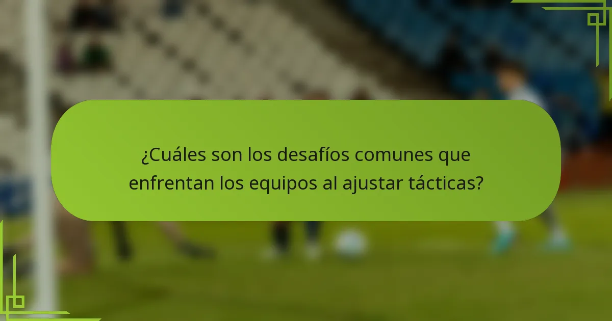 ¿Cuáles son los desafíos comunes que enfrentan los equipos al ajustar tácticas?