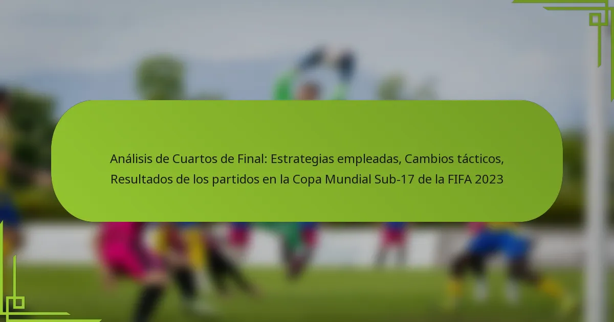 Análisis de Cuartos de Final: Estrategias empleadas, Cambios tácticos, Resultados de los partidos en la Copa Mundial Sub-17 de la FIFA 2023