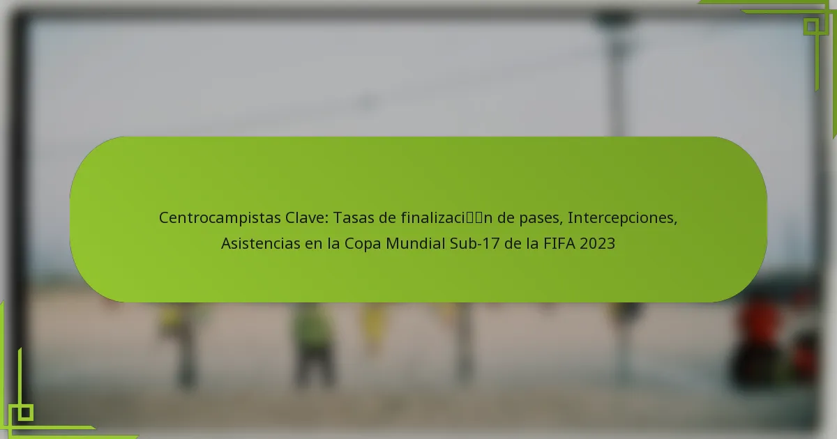 Centrocampistas Clave: Tasas de finalización de pases, Intercepciones, Asistencias en la Copa Mundial Sub-17 de la FIFA 2023