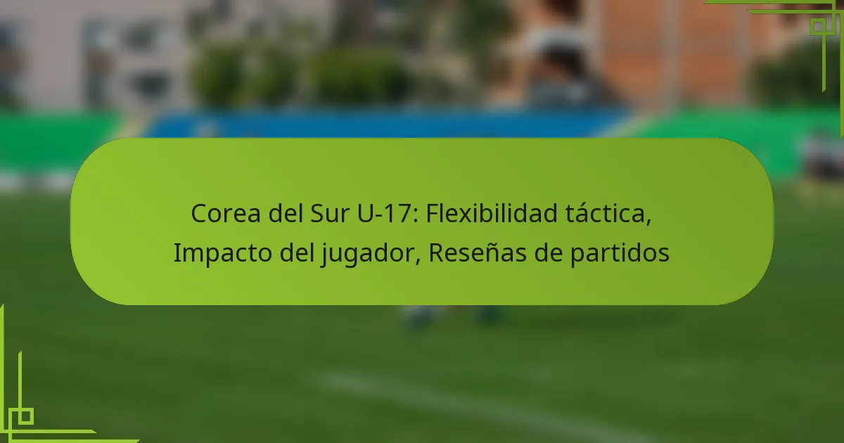 Corea del Sur U-17: Flexibilidad táctica, Impacto del jugador, Reseñas de partidos