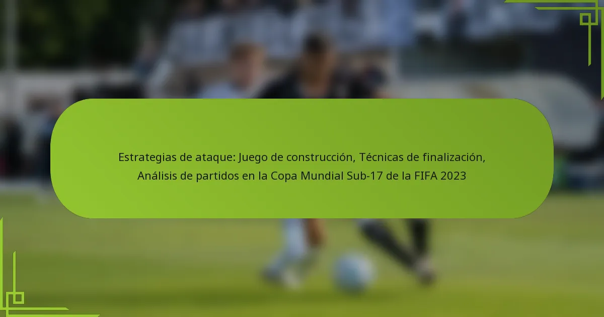 Estrategias de ataque: Juego de construcción, Técnicas de finalización, Análisis de partidos en la Copa Mundial Sub-17 de la FIFA 2023