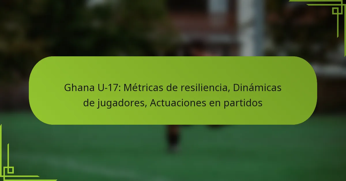 Ghana U-17: Métricas de resiliencia, Dinámicas de jugadores, Actuaciones en partidos