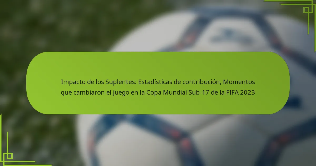 Impacto de los Suplentes: Estadísticas de contribución, Momentos que cambiaron el juego en la Copa Mundial Sub-17 de la FIFA 2023