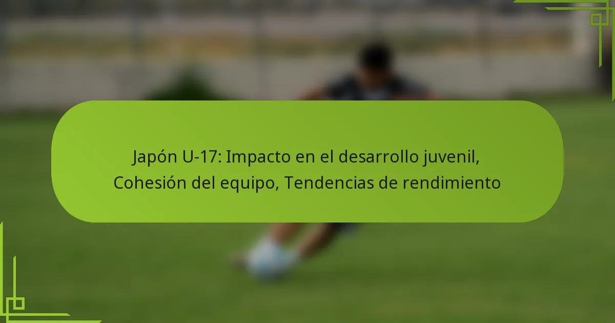 Japón U-17: Impacto en el desarrollo juvenil, Cohesión del equipo, Tendencias de rendimiento