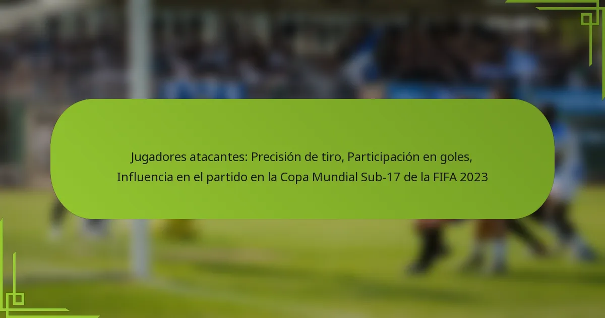 Jugadores atacantes: Precisión de tiro, Participación en goles, Influencia en el partido en la Copa Mundial Sub-17 de la FIFA 2023