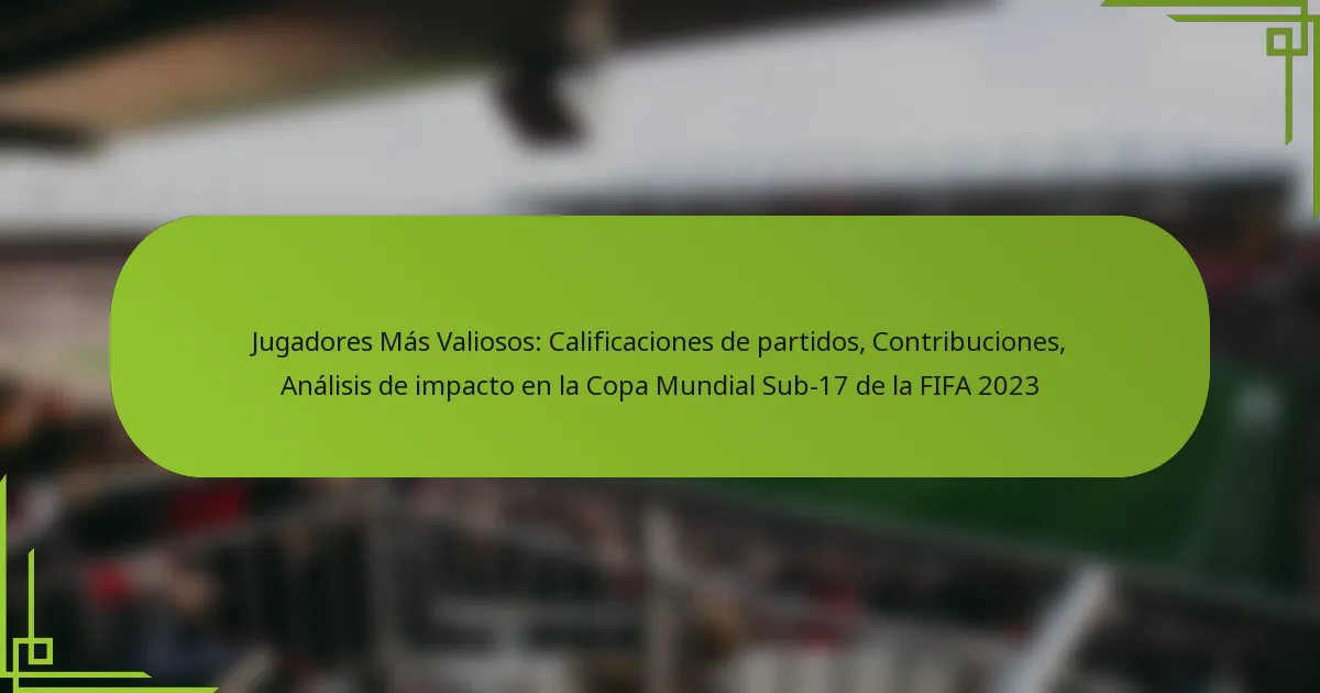 Jugadores Más Valiosos: Calificaciones de partidos, Contribuciones, Análisis de impacto en la Copa Mundial Sub-17 de la FIFA 2023