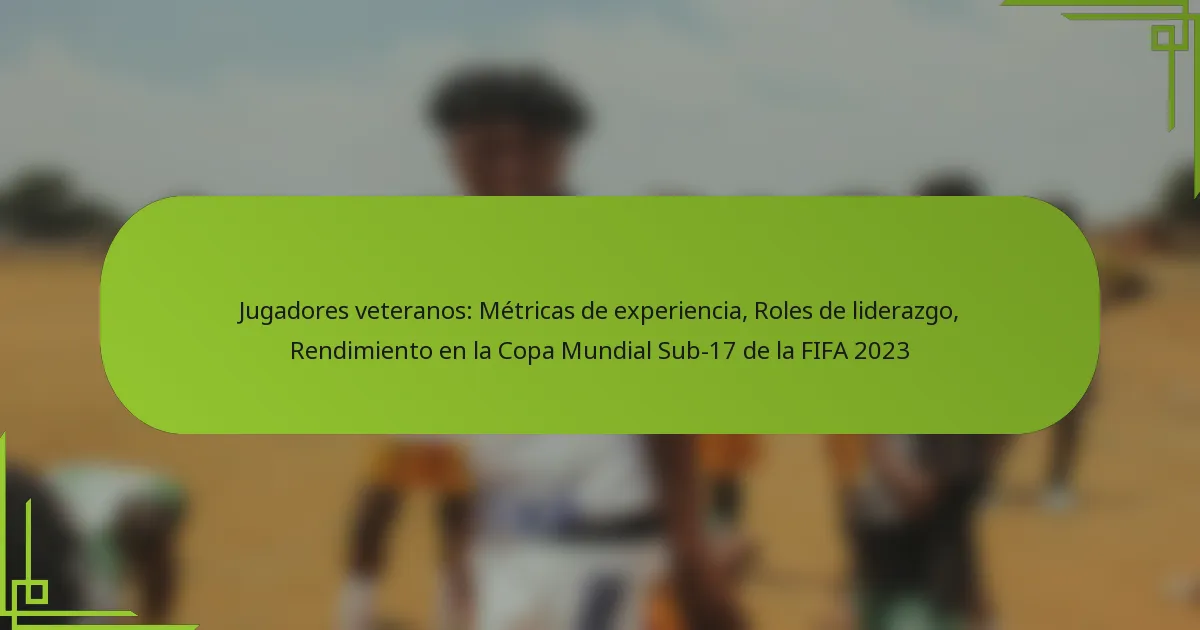 Jugadores veteranos: Métricas de experiencia, Roles de liderazgo, Rendimiento en la Copa Mundial Sub-17 de la FIFA 2023