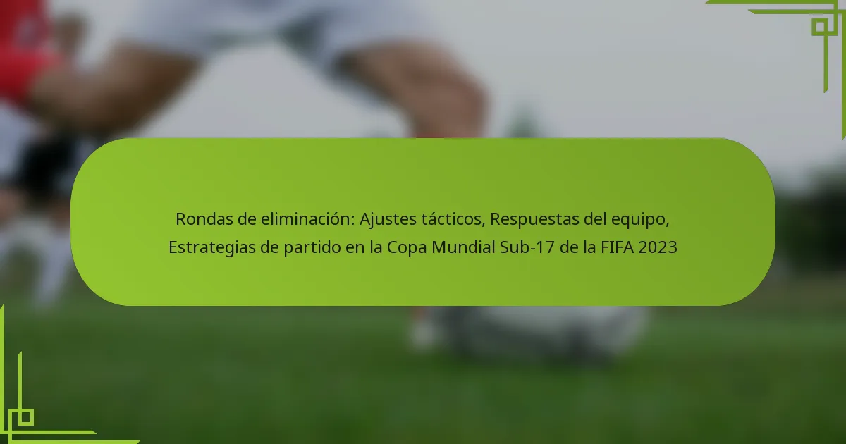 Rondas de eliminación: Ajustes tácticos, Respuestas del equipo, Estrategias de partido en la Copa Mundial Sub-17 de la FIFA 2023