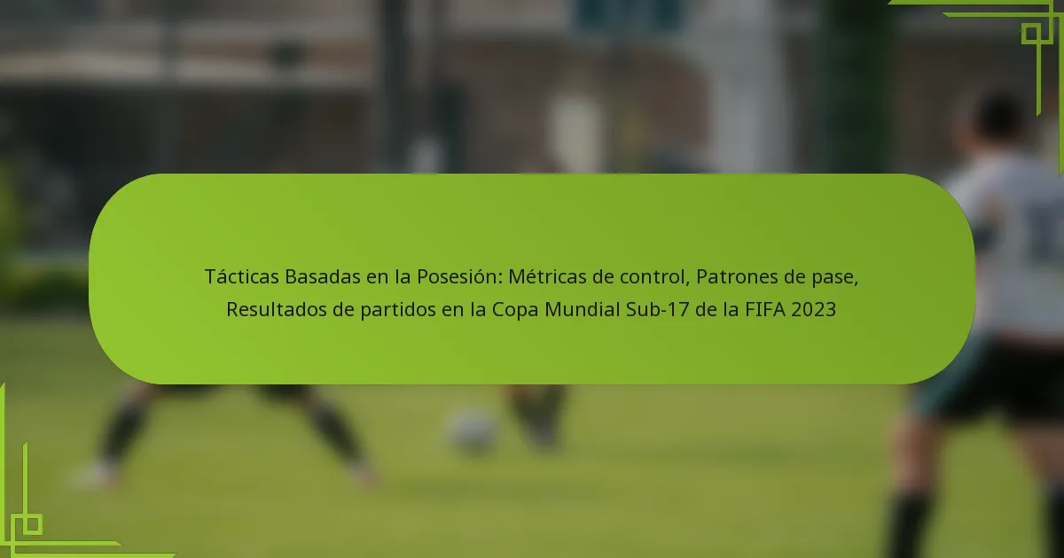 Tácticas Basadas en la Posesión: Métricas de control, Patrones de pase, Resultados de partidos en la Copa Mundial Sub-17 de la FIFA 2023