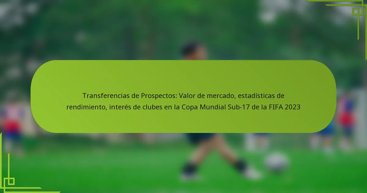 Transferencias de Prospectos: Valor de mercado, estadísticas de rendimiento, interés de clubes en la Copa Mundial Sub-17 de la FIFA 2023