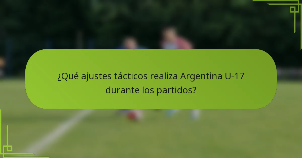 ¿Qué ajustes tácticos realiza Argentina U-17 durante los partidos?