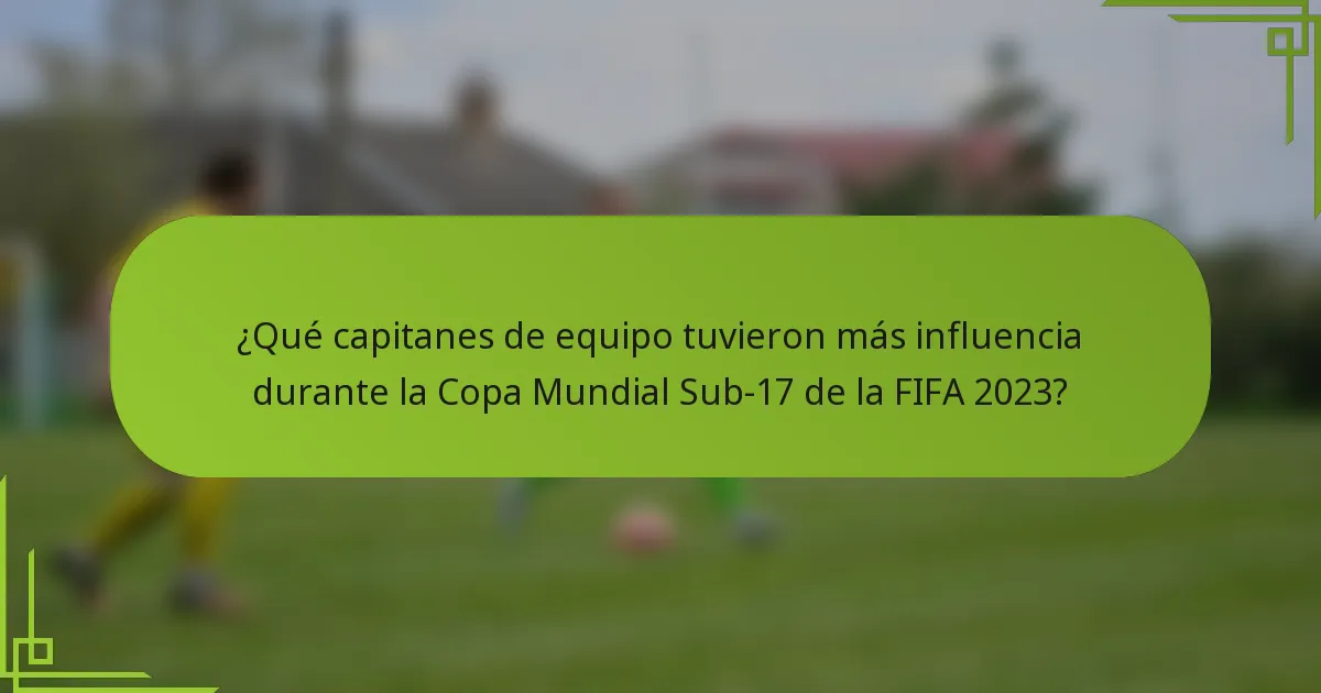 ¿Qué capitanes de equipo tuvieron más influencia durante la Copa Mundial Sub-17 de la FIFA 2023?