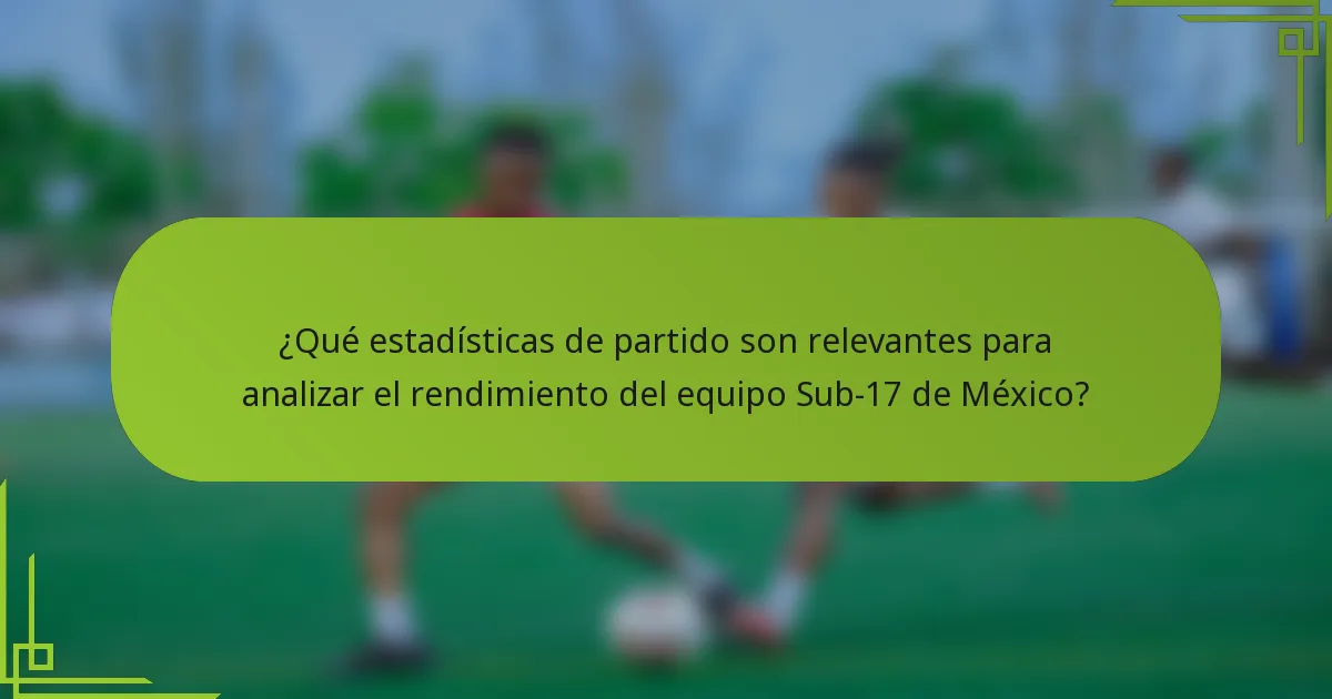¿Qué estadísticas de partido son relevantes para analizar el rendimiento del equipo Sub-17 de México?