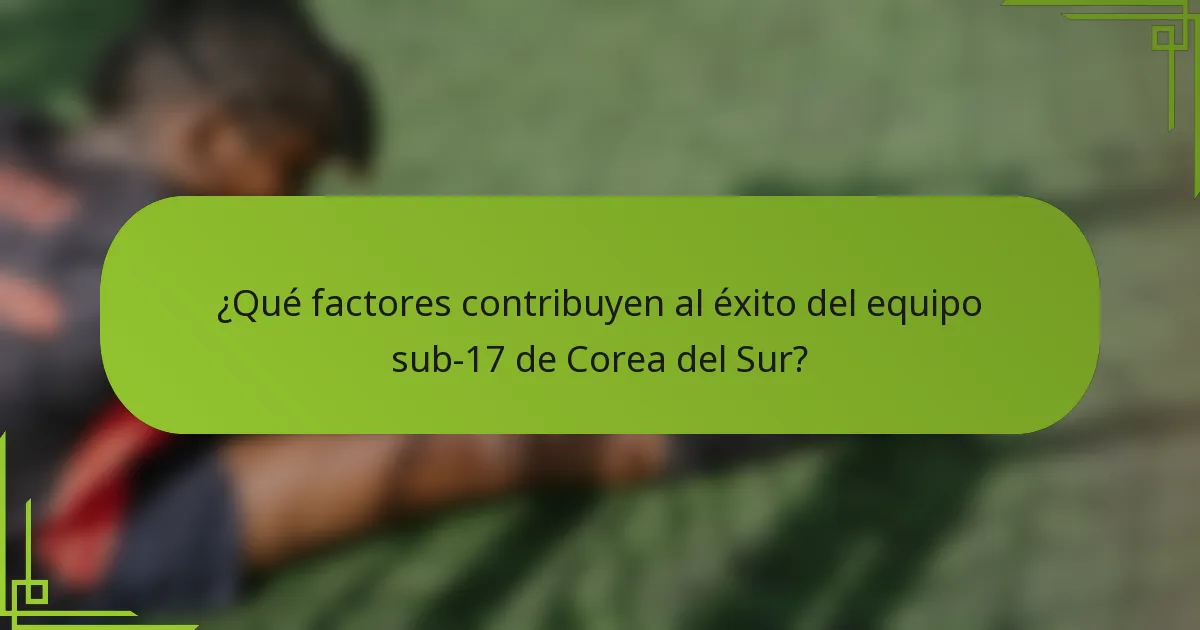 ¿Qué factores contribuyen al éxito del equipo sub-17 de Corea del Sur?
