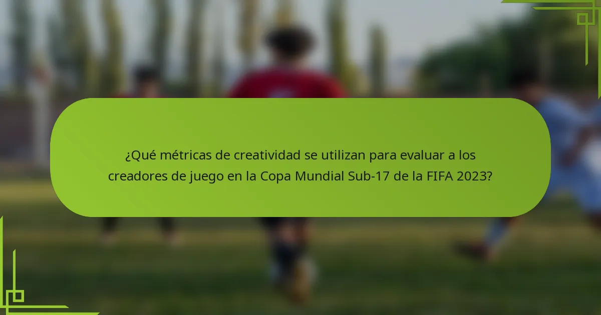 ¿Qué métricas de creatividad se utilizan para evaluar a los creadores de juego en la Copa Mundial Sub-17 de la FIFA 2023?