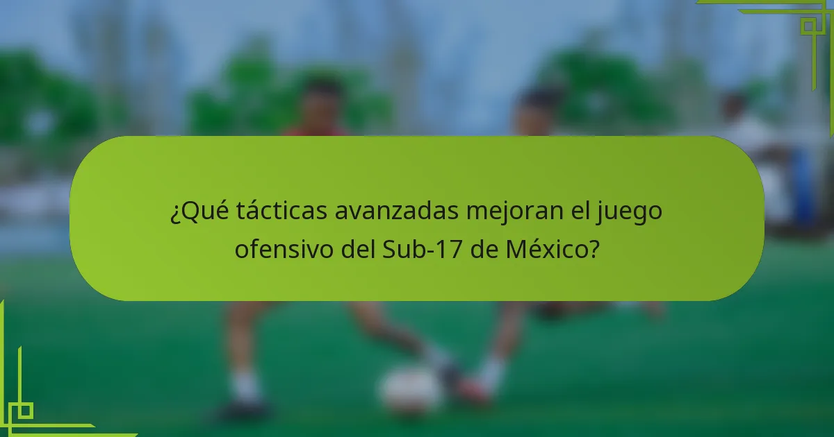 ¿Qué tácticas avanzadas mejoran el juego ofensivo del Sub-17 de México?