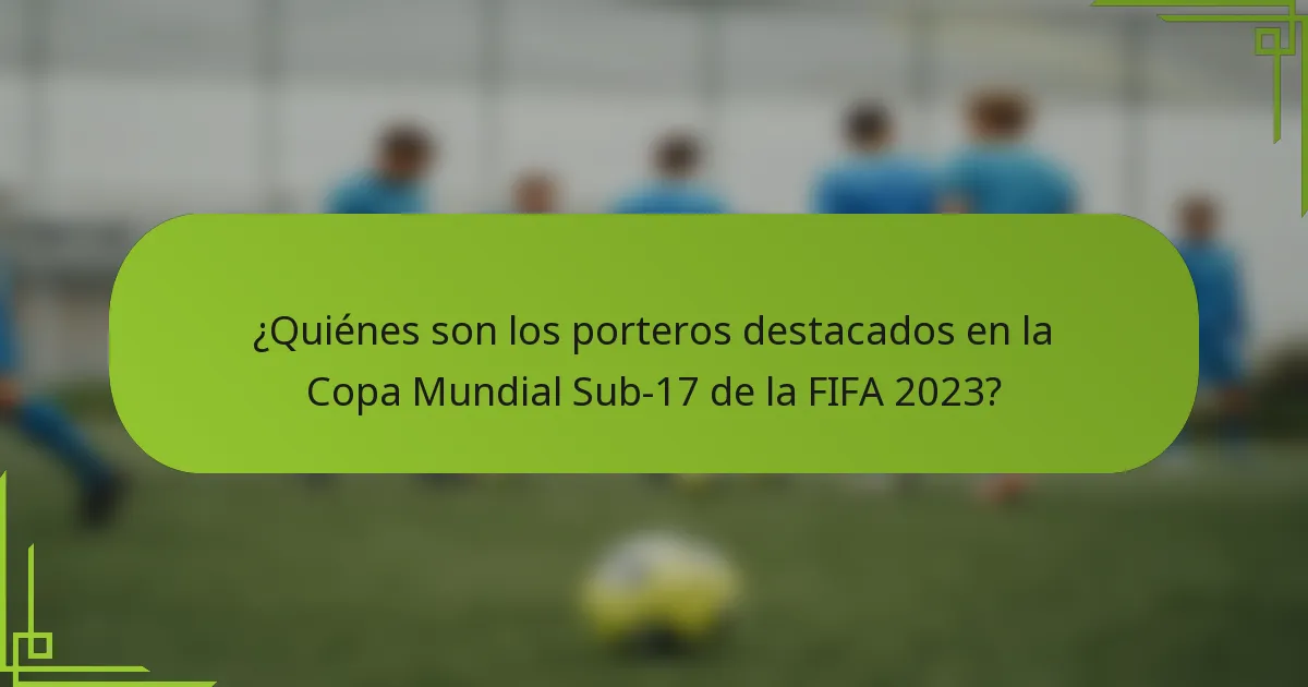 ¿Quiénes son los porteros destacados en la Copa Mundial Sub-17 de la FIFA 2023?